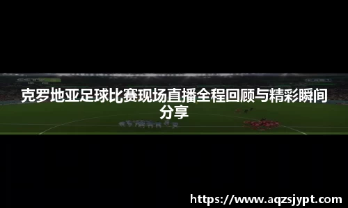 克罗地亚足球比赛现场直播全程回顾与精彩瞬间分享