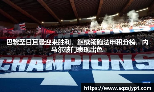 巴黎圣日耳曼迎来胜利，继续领跑法甲积分榜，内马尔破门表现出色
